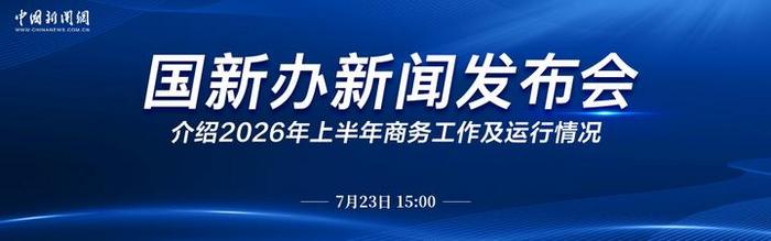 直播：国新办就2026年上半年商务工作及运行情况举行新闻发布会